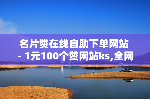 名片赞在线自助下单网站 - 1元100个赞网站ks,全网推广 - 如何快速上热门