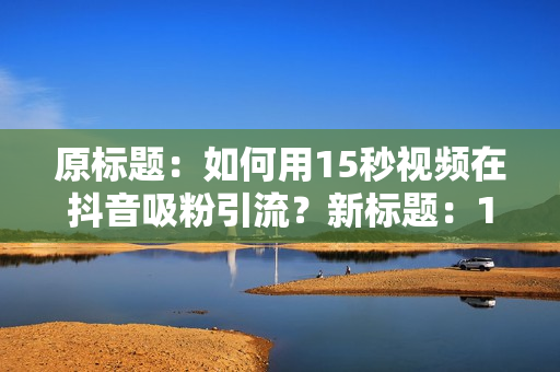 原标题：如何用15秒视频在抖音吸粉引流？新标题：15秒小视频抖音引流攻略