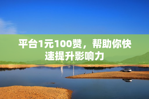 平台1元100赞，帮助你快速提升影响力