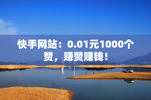 快手网站：0.01元1000个赞，赚赞赚钱！