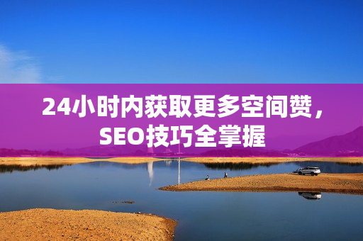 24小时内获取更多空间赞，SEO技巧全掌握