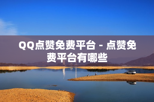 QQ点赞免费平台 - 点赞免费平台有哪些