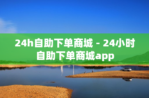 24h自助下单商城 - 24小时自助下单商城app