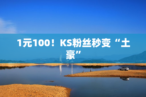 1元100！KS粉丝秒变“土豪”