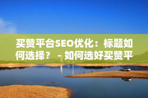 买赞平台SEO优化：标题如何选择？ - 如何选好买赞平台SEO标题？