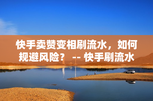 快手卖赞变相刷流水，如何规避风险？ -- 快手刷流水如何避风险？