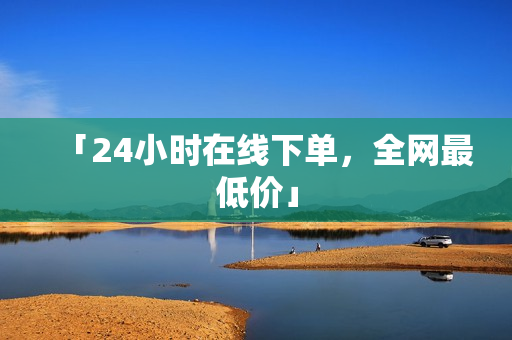 「24小时在线下单，全网最低价」