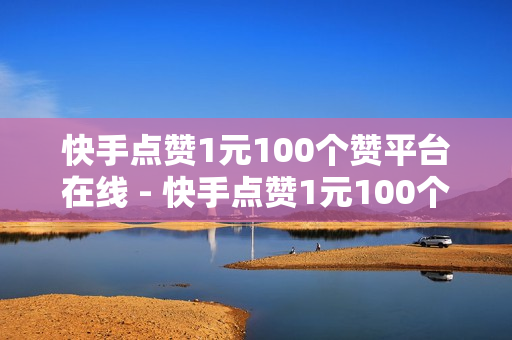 快手点赞1元100个赞平台在线 - 快手点赞1元100个赞平台在线是多少