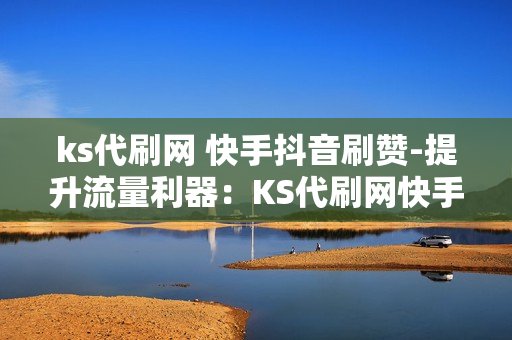 ks代刷网 快手抖音刷赞-提升流量利器：KS代刷网快手抖音刷赞服务详解