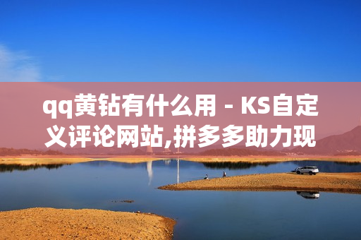 qq黄钻有什么用 - KS自定义评论网站,拼多多助力现金最后0.01解决办法 - 24小时自助下单网站