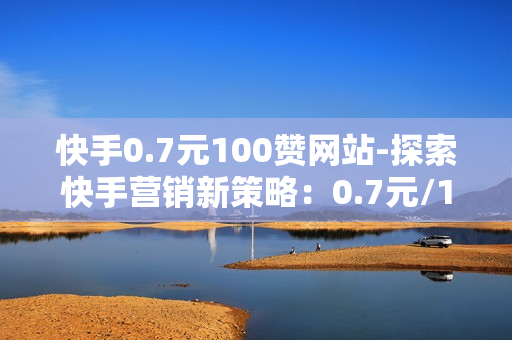 快手0.7元100赞网站-探索快手营销新策略：0.7元/100赞的网站背后秘籍\n\n一、引言