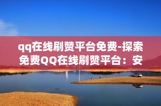 qq在线刷赞平台免费-探索免费QQ在线刷赞平台：安全、实用的策略解析