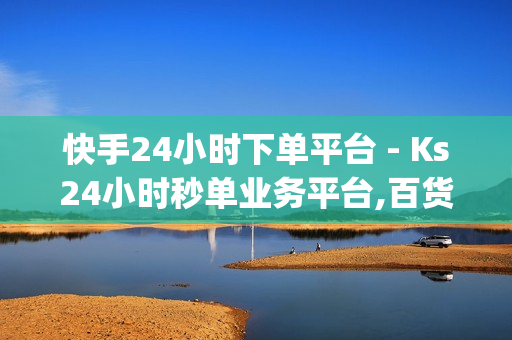 快手24小时下单平台 - Ks24小时秒单业务平台,百货商城自助下单网站 - pdd帮砍价平台