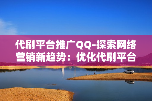 代刷平台推广QQ-探索网络营销新趋势：优化代刷平台推广策略——以QQ为核心渠道