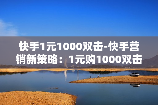 快手1元1000双击-快手营销新策略：1元购1000双击，提升流量与互动的艺术\n\n一、引言