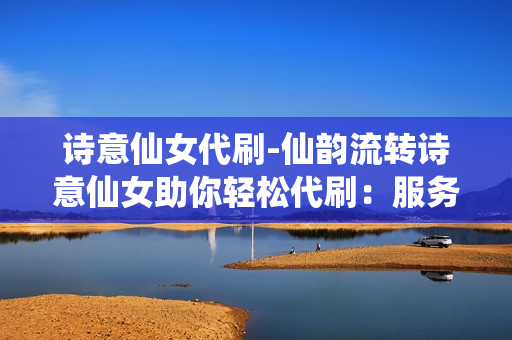 诗意仙女代刷-仙韵流转诗意仙女助你轻松代刷：服务艺术与效率并存