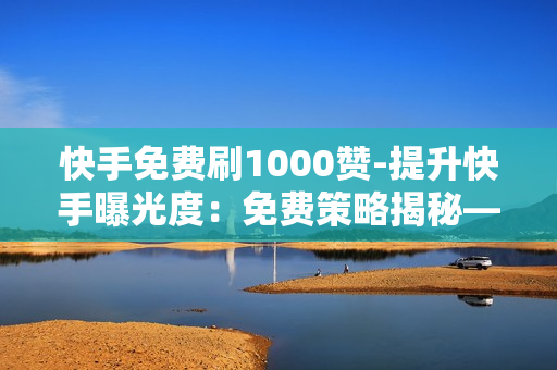 快手免费刷1000赞-提升快手曝光度：免费策略揭秘——1000赞轻松获取技巧