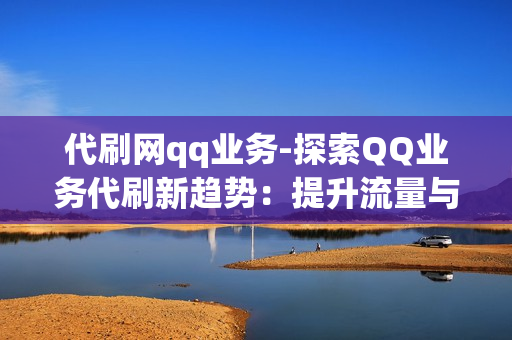 代刷网qq业务-探索QQ业务代刷新趋势：提升流量与影响力的策略解析