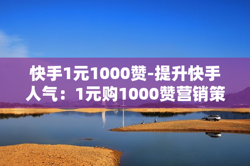 快手1元1000赞-提升快手人气：1元购1000赞营销策略揭秘与优化指南