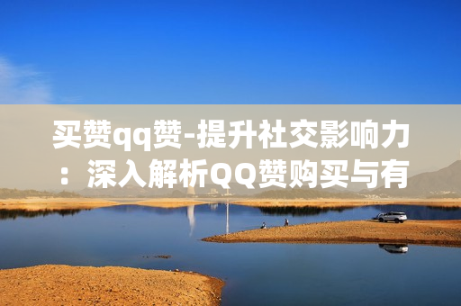 买赞qq赞-提升社交影响力：深入解析QQ赞购买与有效利用策略