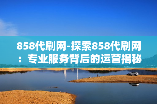 858代刷网-探索858代刷网：专业服务背后的运营揭秘与SEO优化策略