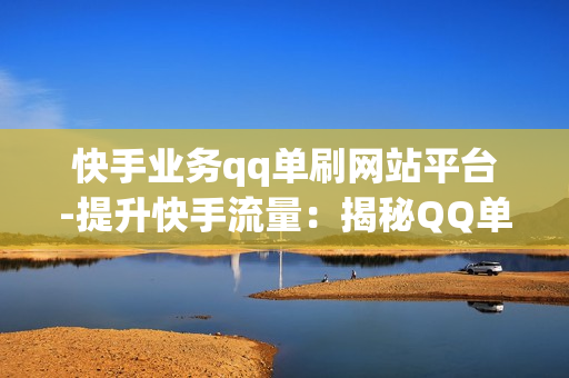 快手业务qq单刷网站平台-提升快手流量：揭秘QQ单刷网站平台的运营策略与优化技巧