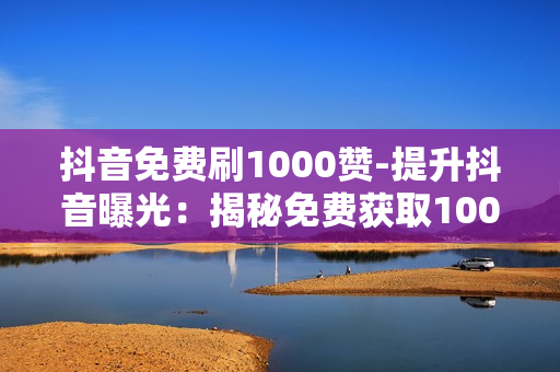 抖音免费刷1000赞-提升抖音曝光：揭秘免费获取1000赞策略与SEO优化技巧