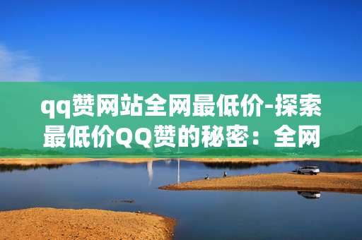 qq赞网站全网最低价-探索最低价QQ赞的秘密：全网优惠策略与选购指南