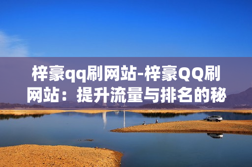 梓豪qq刷网站-梓豪QQ刷网站：提升流量与排名的秘密策略