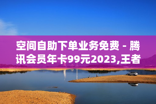 空间自助下单业务免费 - 腾讯会员年卡99元2023,王者荣耀买主页点赞 - qq黄钻网站