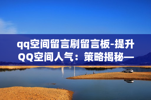 qq空间留言刷留言板-提升QQ空间人气：策略揭秘——有效刷留言的SEO优化秘籍