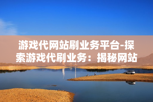 游戏代网站刷业务平台-探索游戏代刷业务：揭秘网站运营策略与风险防范