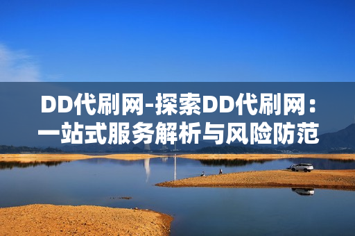 DD代刷网-探索DD代刷网：一站式服务解析与风险防范指南