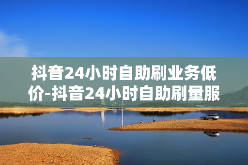 抖音24小时自助刷业务低价-抖音24小时自助刷量服务：揭秘低价背后的策略与影响