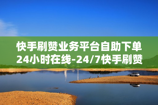 快手刷赞业务平台自助下单24小时在线-24/7快手刷赞秘籍：自助下单平台全解析与优化策略