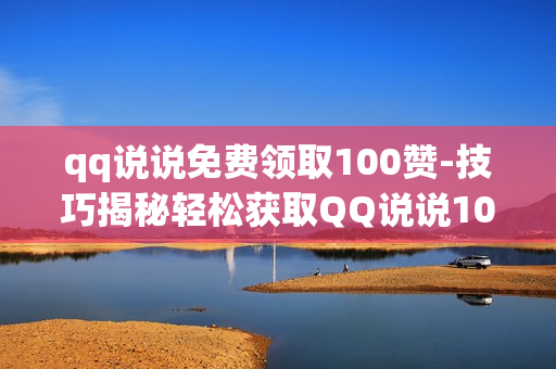 qq说说免费领取100赞-技巧揭秘轻松获取QQ说说100赞：免费策略与优化秘籍