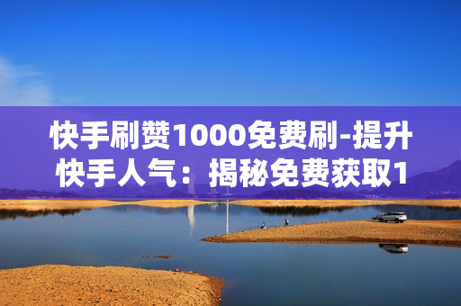 快手刷赞1000免费刷-提升快手人气：揭秘免费获取1000赞的策略与技巧