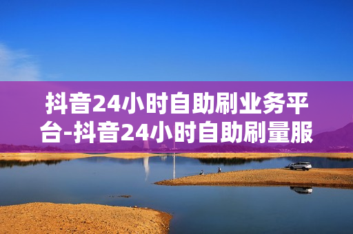 抖音24小时自助刷业务平台-抖音24小时自助刷量服务：全天候运营揭秘与优化策略