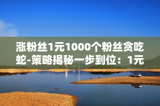 涨粉丝1元1000个粉丝贪吃蛇-策略揭秘一步到位：1元购1000粉，贪吃蛇游戏引领粉丝增长秘籍