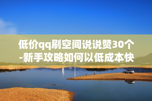 低价qq刷空间说说赞30个-新手攻略如何以低成本快速提升QQ空间说说赞数：30个赞的策略与技巧