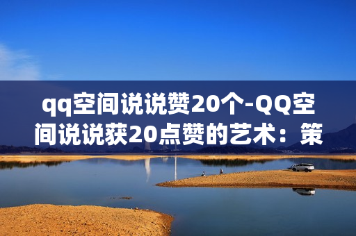 qq空间说说赞20个-QQ空间说说获20点赞的艺术：策略与技巧揭秘