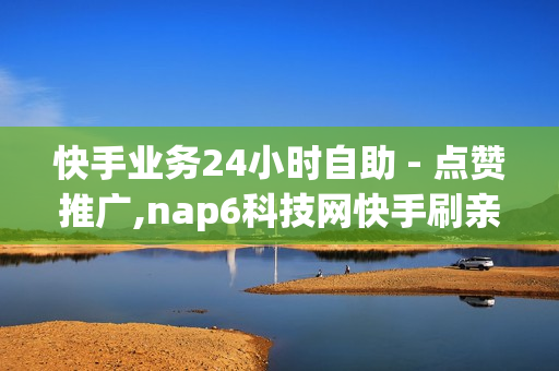 快手业务24小时自助 - 点赞推广,nap6科技网快手刷亲密度 - qq空间真人说说点赞高质量网站