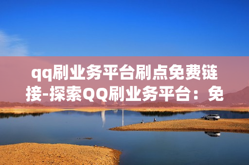 qq刷业务平台刷点免费链接-探索QQ刷业务平台：免费链接背后的秘密与策略