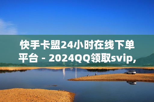 快手卡盟24小时在线下单平台 - 2024QQ领取svip,QQ免费点赞在线 - 卡盟快手业务低价