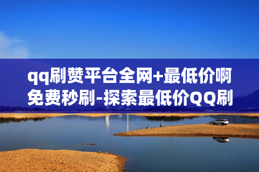 qq刷赞平台全网+最低价啊免费秒刷-探索最低价QQ刷赞神器：全网最优解决方案揭秘