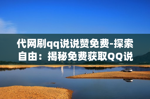 代网刷qq说说赞免费-探索自由：揭秘免费获取QQ说说赞的网络策略