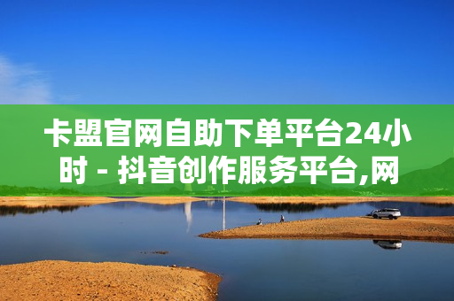 卡盟官网自助下单平台24小时 - 抖音创作服务平台,网红速成点赞 - 24小时人气自助下单平台