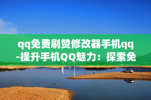 qq免费刷赞修改器手机qq-提升手机QQ魅力：探索免费刷赞修改器的秘密与安全策略