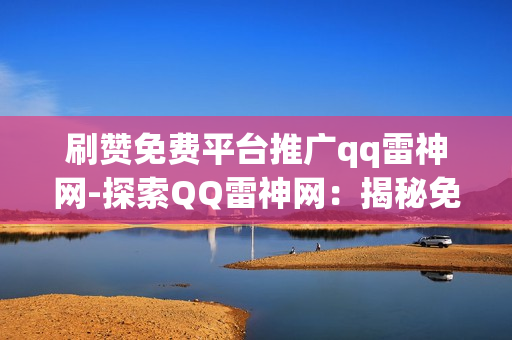 刷赞免费平台推广qq雷神网-探索QQ雷神网：揭秘免费刷赞平台的SEO优化策略与价值