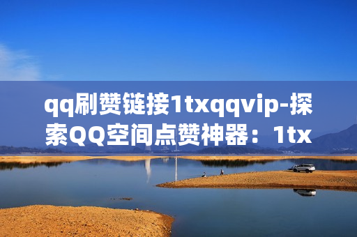 qq刷赞链接1txqqvip-探索QQ空间点赞神器：1txqqvip链接背后的秘密与优化策略